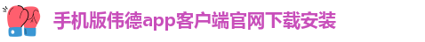 手机版伟德app客户端官网下载安装-韦德1946国际娱乐